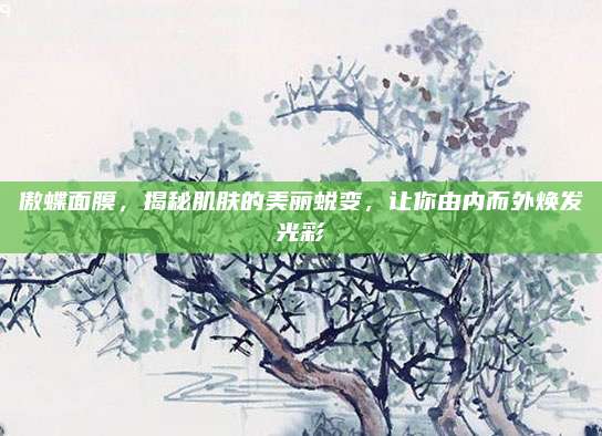 傲蝶面膜，揭秘肌肤的美丽蜕变，让你由内而外焕发光彩