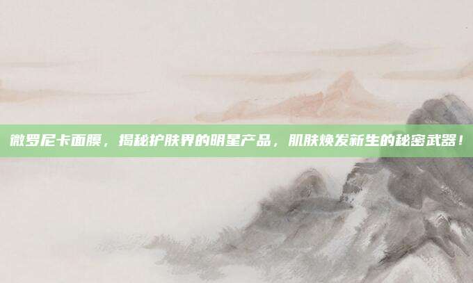 微罗尼卡面膜，揭秘护肤界的明星产品，肌肤焕发新生的秘密武器！