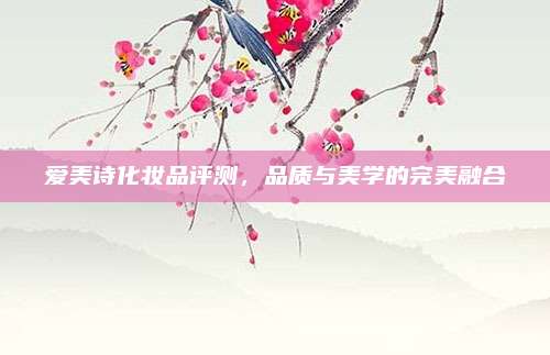 爱美诗化妆品评测，品质与美学的完美融合