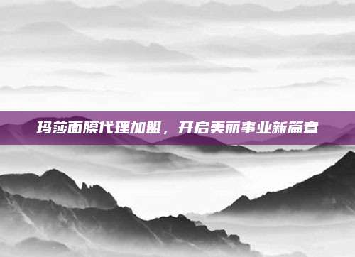 玛莎面膜代理加盟，开启美丽事业新篇章