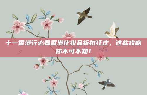 十一香港行必看香港化妆品折扣狂欢，这些攻略你不可不知！