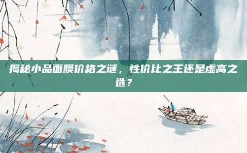 揭秘小品面膜价格之谜，性价比之王还是虚高之选？