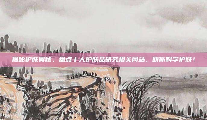 揭秘护肤奥秘，盘点十大护肤品研究相关网站，助你科学护肤！