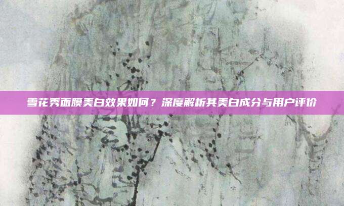 雪花秀面膜美白效果如何？深度解析其美白成分与用户评价