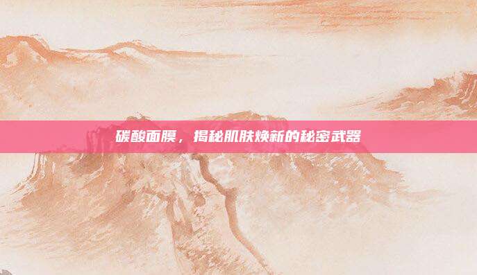 碳酸面膜，揭秘肌肤焕新的秘密武器