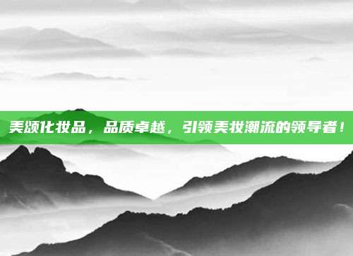 美颂化妆品，品质卓越，引领美妆潮流的领导者！