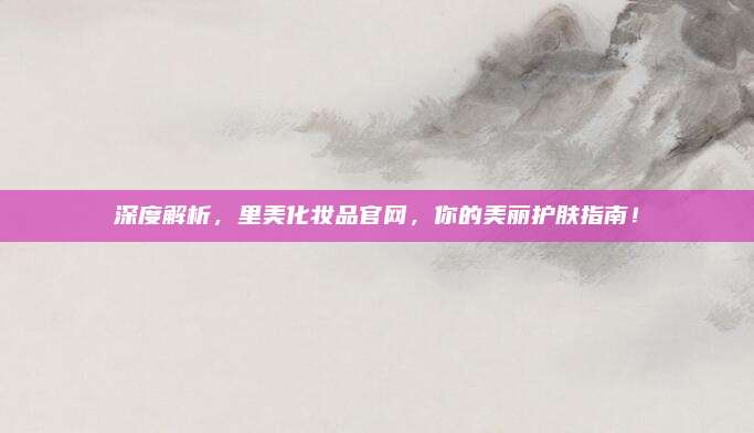 深度解析，里美化妆品官网，你的美丽护肤指南！