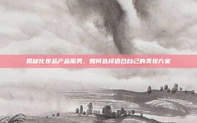 揭秘化妆品产品服务，如何选择适合自己的美妆方案