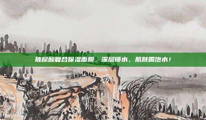 玻尿酸复合保湿面膜，深层锁水，肌肤喝饱水！