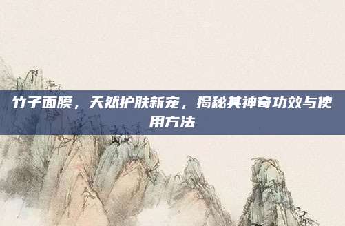 竹子面膜，天然护肤新宠，揭秘其神奇功效与使用方法