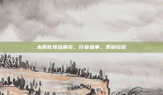 太原化妆品展会，行业盛事，美丽绽放