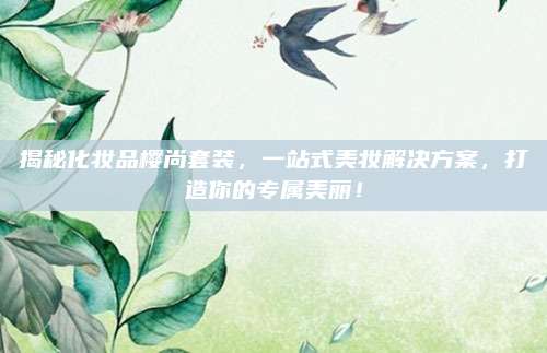 揭秘化妆品樱尚套装，一站式美妆解决方案，打造你的专属美丽！
