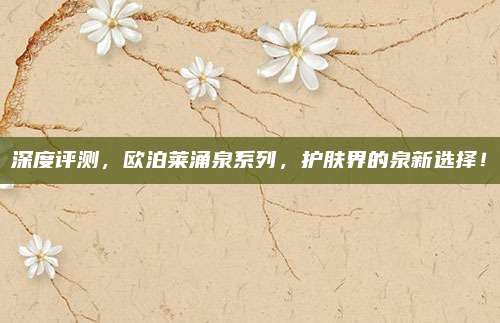 深度评测，欧泊莱涌泉系列，护肤界的泉新选择！