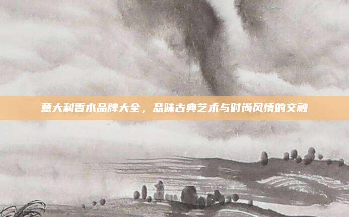 意大利香水品牌大全，品味古典艺术与时尚风情的交融