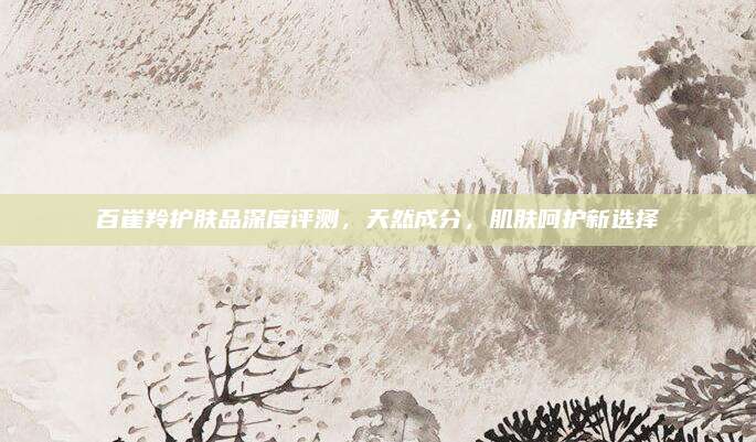 百崔羚护肤品深度评测，天然成分，肌肤呵护新选择