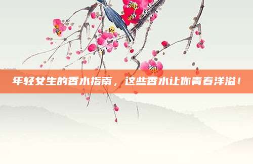 年轻女生的香水指南，这些香水让你青春洋溢！