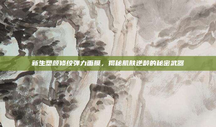 新生塑颜修纹弹力面膜，揭秘肌肤逆龄的秘密武器