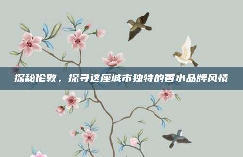 探秘伦敦，探寻这座城市独特的香水品牌风情