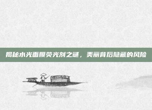 揭秘水光面膜荧光剂之谜，美丽背后隐藏的风险