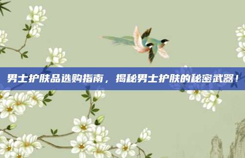 男士护肤品选购指南，揭秘男士护肤的秘密武器！