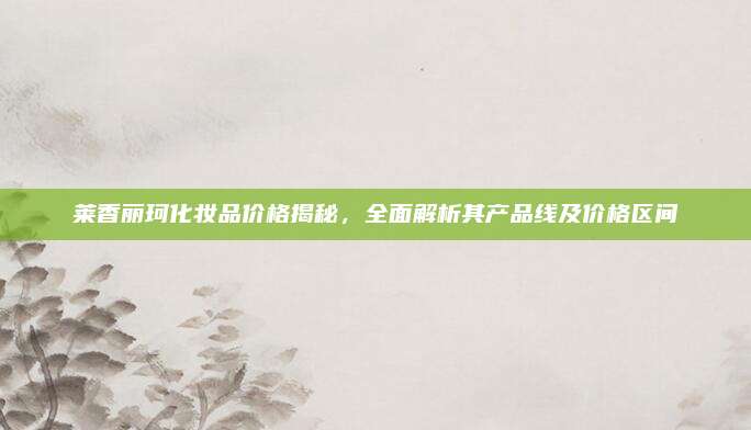 莱香丽珂化妆品价格揭秘，全面解析其产品线及价格区间