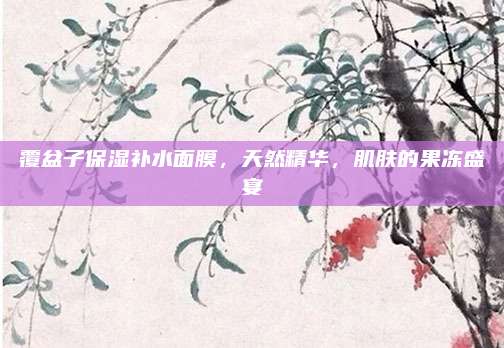 覆盆子保湿补水面膜，天然精华，肌肤的果冻盛宴