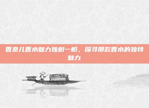香奈儿香水魅力独树一帜，探寻那款香水的独特魅力