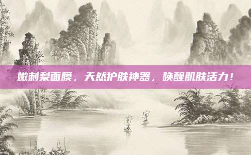 嫩刺梨面膜，天然护肤神器，唤醒肌肤活力！