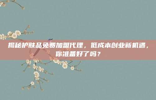 揭秘护肤品免费加盟代理，低成本创业新机遇，你准备好了吗？