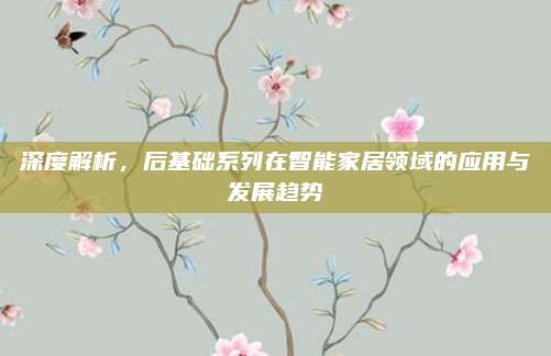 深度解析，后基础系列在智能家居领域的应用与发展趋势