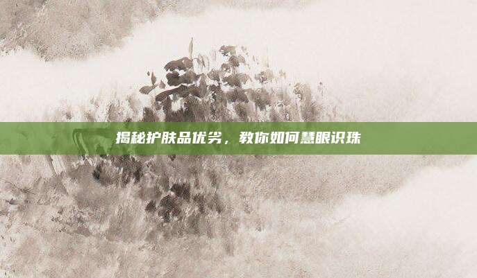 揭秘护肤品优劣，教你如何慧眼识珠