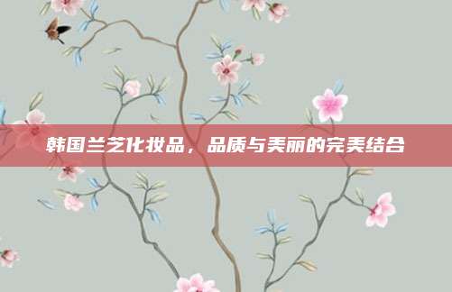 韩国兰芝化妆品，品质与美丽的完美结合