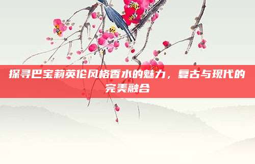 探寻巴宝莉英伦风格香水的魅力，复古与现代的完美融合