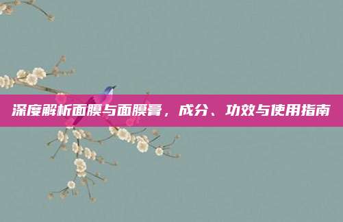 深度解析面膜与面膜膏，成分、功效与使用指南
