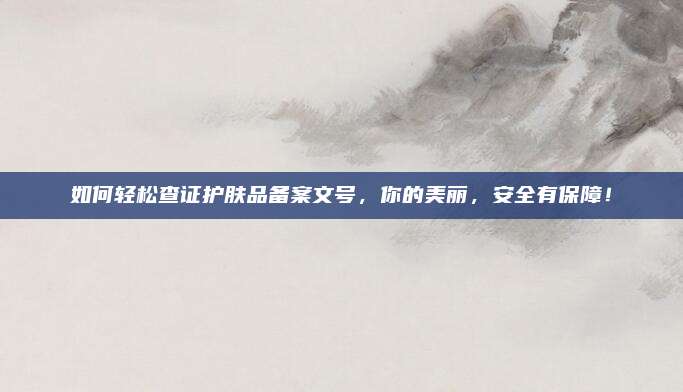 如何轻松查证护肤品备案文号，你的美丽，安全有保障！