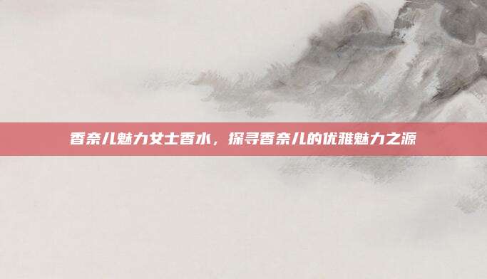 香奈儿魅力女士香水，探寻香奈儿的优雅魅力之源