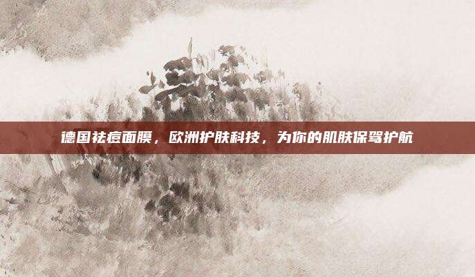 德国祛痘面膜，欧洲护肤科技，为你的肌肤保驾护航