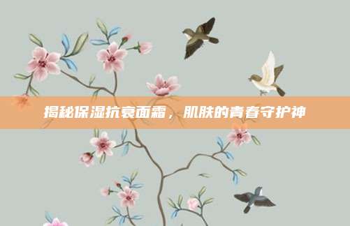 揭秘保湿抗衰面霜，肌肤的青春守护神