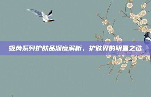 姬芮系列护肤品深度解析，护肤界的明星之选
