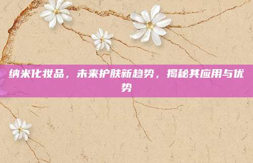 纳米化妆品，未来护肤新趋势，揭秘其应用与优势
