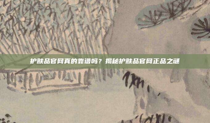护肤品官网真的靠谱吗？揭秘护肤品官网正品之谜