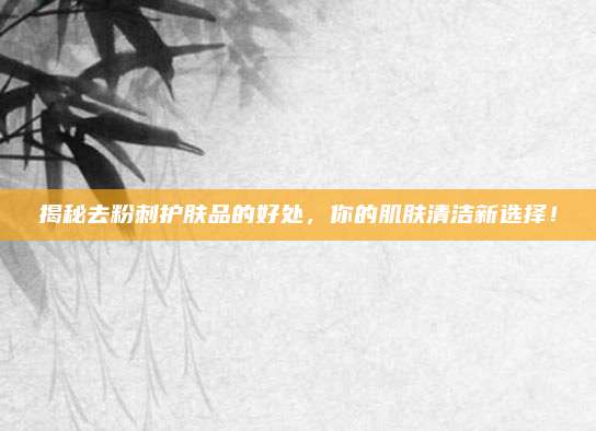 揭秘去粉刺护肤品的好处，你的肌肤清洁新选择！