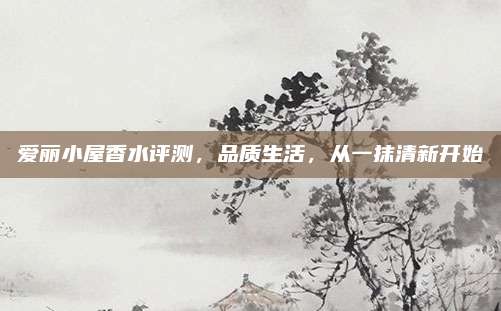 爱丽小屋香水评测，品质生活，从一抹清新开始