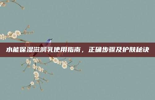 水能保湿滋润乳使用指南，正确步骤及护肤秘诀