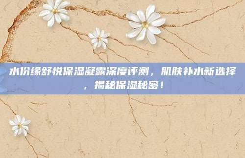水份缘舒悦保湿凝露深度评测，肌肤补水新选择，揭秘保湿秘密！