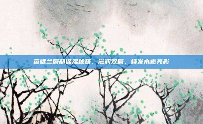 芭妮兰唇部保湿秘籍，滋润双唇，焕发水嫩光彩