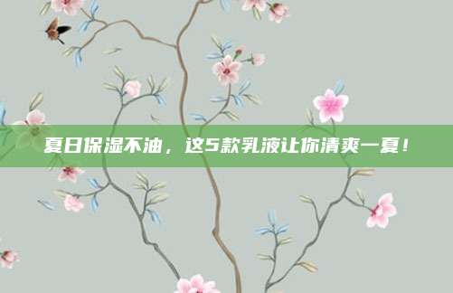 夏日保湿不油，这5款乳液让你清爽一夏！