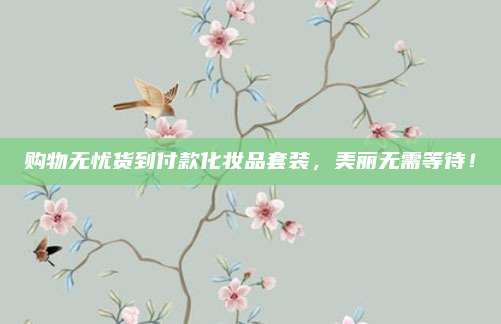 购物无忧货到付款化妆品套装，美丽无需等待！