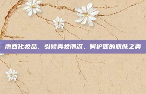 雨西化妆品，引领美妆潮流，呵护您的肌肤之美