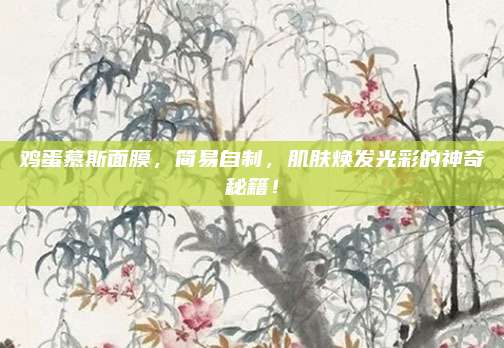 鸡蛋慕斯面膜，简易自制，肌肤焕发光彩的神奇秘籍！